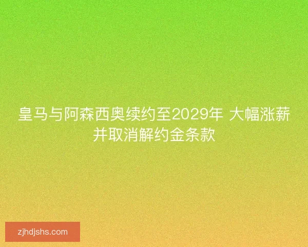 皇马与阿森西奥续约至2029年 大幅涨薪并取消解约金条款