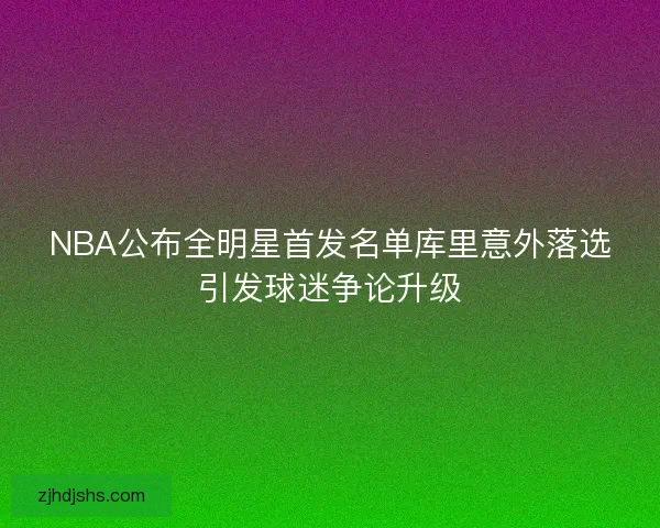 NBA公布全明星首发名单库里意外落选引发球迷争论升级