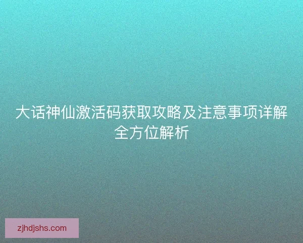 大话神仙激活码获取攻略及注意事项详解全方位解析 大话神仙激活码获取攻略及注意事项详解全方位解析