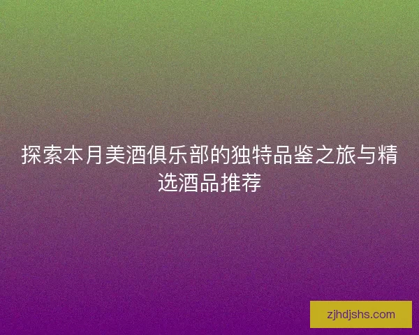 探索本月美酒俱乐部的独特品鉴之旅与精选酒品推荐 探索本月美酒俱乐部的独特品鉴之旅与精选酒品推荐