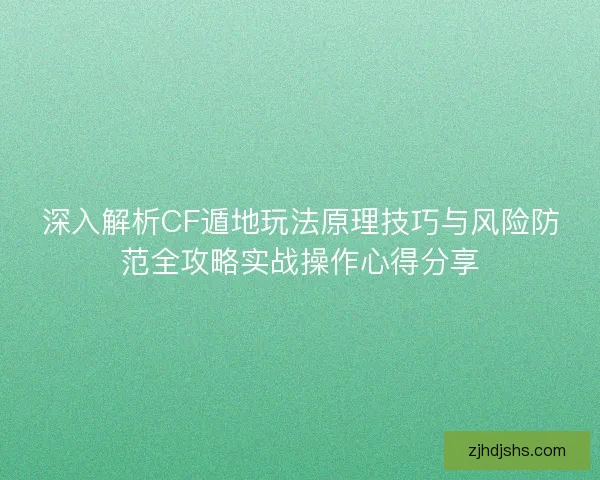 深入解析CF遁地玩法原理技巧与风险防范全攻略实战操作心得分享