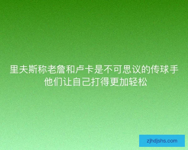 里夫斯称老詹和卢卡是不可思议的传球手 他们让自己打得更加轻松 里夫斯称老詹和卢卡是不可思议的传球手 他们让自己打得更加轻松