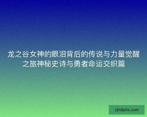 龙之谷女神的眼泪背后的传说与力量觉醒之旅神秘史诗与勇者命运交织篇 龙之谷女神的眼泪背后的传说与力量觉醒之旅神秘史诗与勇者命运交织篇