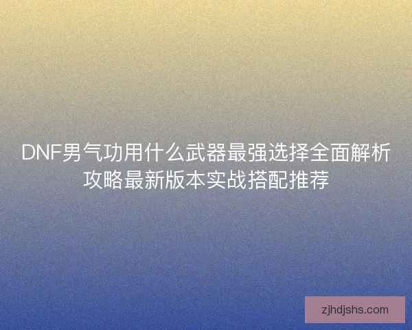 DNF男气功用什么武器最强选择全面解析攻略最新版本实战搭配推荐 DNF男气功用什么武器最强选择全面解析攻略最新版本实战搭配推荐