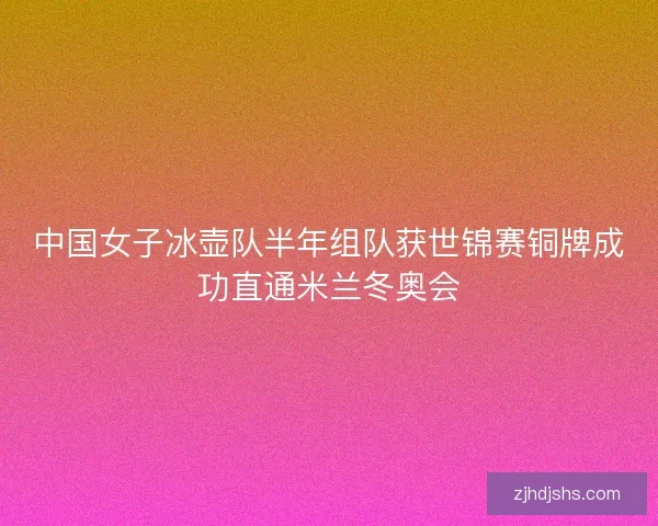中国女子冰壶队半年组队获世锦赛铜牌成功直通米兰冬奥会 中国女子冰壶队半年组队获世锦赛铜牌成功直通米兰冬奥会