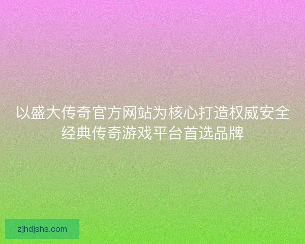以盛大传奇官方网站为核心打造权威安全经典传奇游戏平台首选品牌 以盛大传奇官方网站为核心打造权威安全经典传奇游戏平台首选品牌