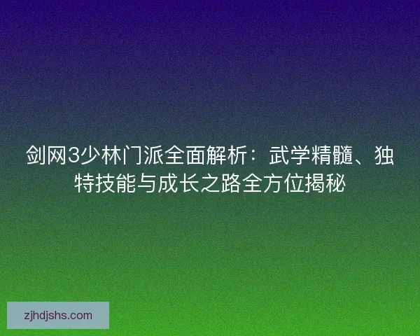 剑网3少林门派全面解析：武学精髓、独特技能与成长之路全方位揭秘