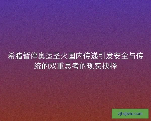 希腊暂停奥运圣火国内传递引发安全与传统的双重思考的现实抉择