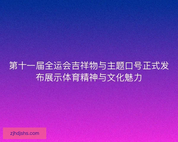 第十一届全运会吉祥物与主题口号正式发布展示体育精神与文化魅力 第十一届全运会吉祥物与主题口号正式发布展示体育精神与文化魅力