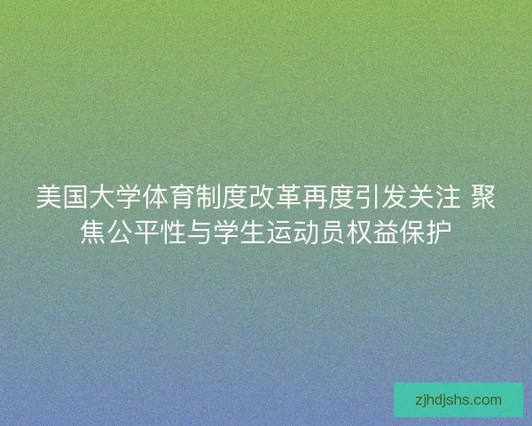 美国大学体育制度改革再度引发关注 聚焦公平性与学生运动员权益保护 美国大学体育制度改革再度引发关注 聚焦公平性与学生运动员权益保护