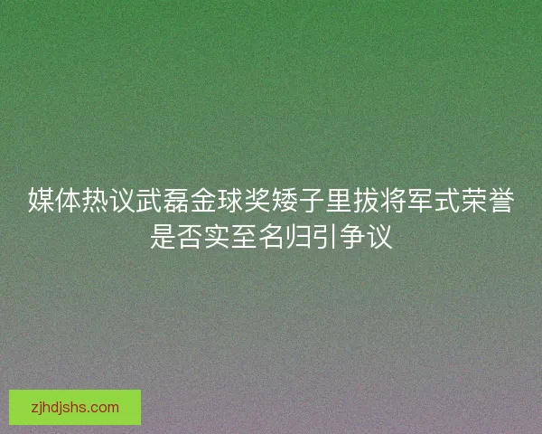媒体热议武磊金球奖矮子里拔将军式荣誉是否实至名归引争议