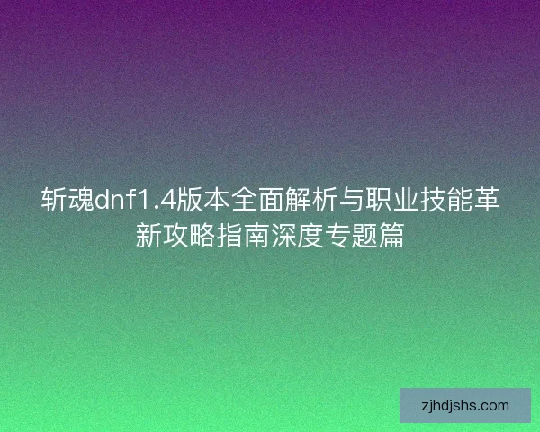 斩魂dnf1.4版本全面解析与职业技能革新攻略指南深度专题篇