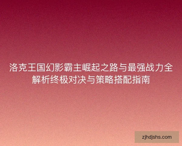 洛克王国幻影霸主崛起之路与最强战力全解析终极对决与策略搭配指南 洛克王国幻影霸主崛起之路与最强战力全解析终极对决与策略搭配指南