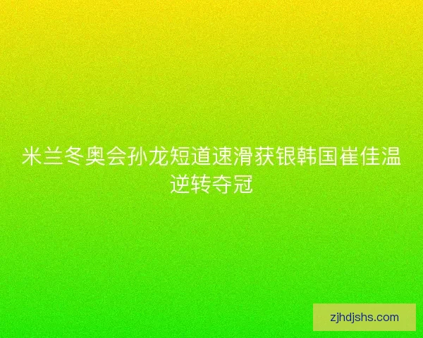 米兰冬奥会孙龙短道速滑获银韩国崔佳温逆转夺冠 米兰冬奥会孙龙短道速滑获银韩国崔佳温逆转夺冠
