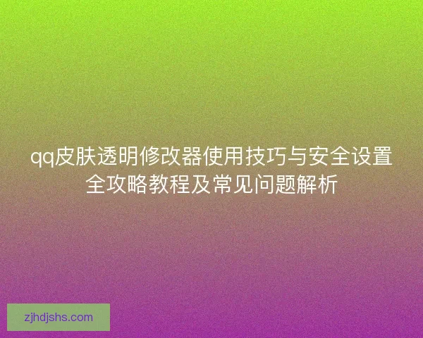 qq皮肤透明修改器使用技巧与安全设置全攻略教程及常见问题解析 qq皮肤透明修改器使用技巧与安全设置全攻略教程及常见问题解析