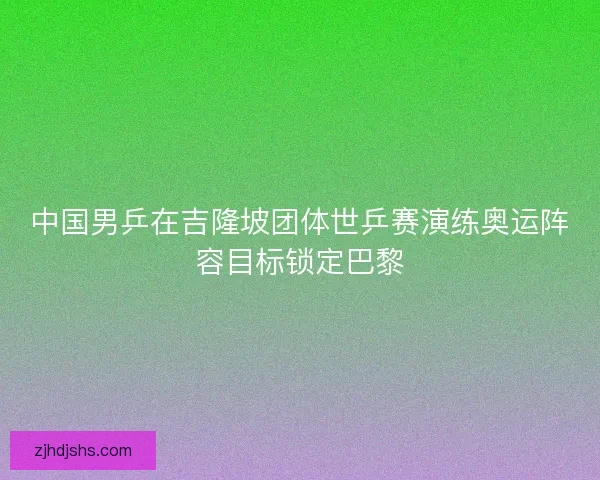 中国男乒在吉隆坡团体世乒赛演练奥运阵容目标锁定巴黎 中国男乒在吉隆坡团体世乒赛演练奥运阵容目标锁定巴黎