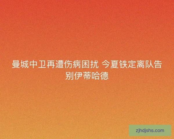 曼城中卫再遭伤病困扰 今夏铁定离队告别伊蒂哈德 曼城中卫再遭伤病困扰 今夏铁定离队告别伊蒂哈德