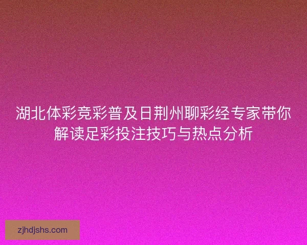 湖北体彩竞彩普及日荆州聊彩经专家带你解读足彩投注技巧与热点分析
