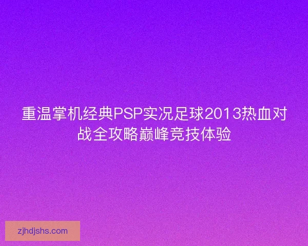 重温掌机经典PSP实况足球2013热血对战全攻略巅峰竞技体验 重温掌机经典PSP实况足球2013热血对战全攻略巅峰竞技体验