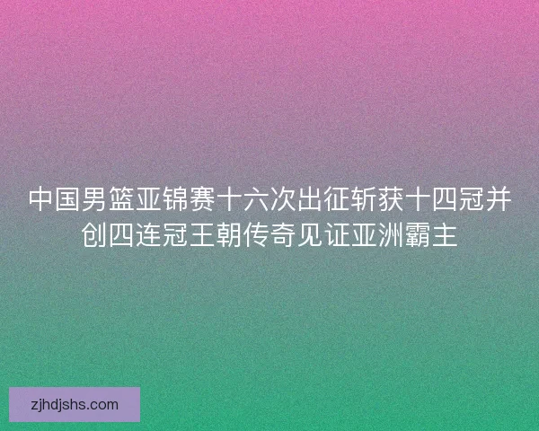 中国男篮亚锦赛十六次出征斩获十四冠并创四连冠王朝传奇见证亚洲霸主 中国男篮亚锦赛十六次出征斩获十四冠并创四连冠王朝传奇见证亚洲霸主