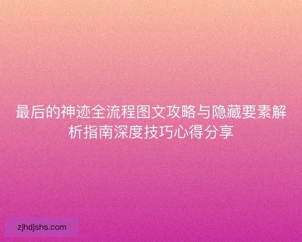 最后的神迹全流程图文攻略与隐藏要素解析指南深度技巧心得分享 最后的神迹全流程图文攻略与隐藏要素解析指南深度技巧心得分享