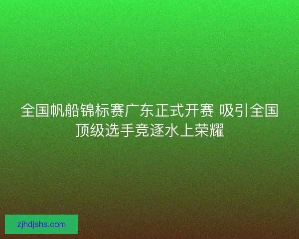 全国帆船锦标赛广东正式开赛 吸引全国顶级选手竞逐水上荣耀 全国帆船锦标赛广东正式开赛 吸引全国顶级选手竞逐水上荣耀