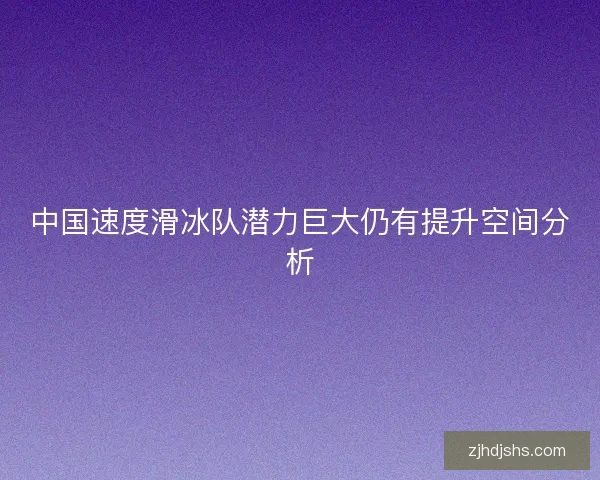 中国速度滑冰队潜力巨大仍有提升空间分析 中国速度滑冰队潜力巨大仍有提升空间分析