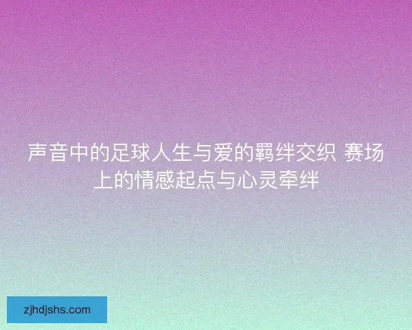 声音中的足球人生与爱的羁绊交织 赛场上的情感起点与心灵牵绊 声音中的足球人生与爱的羁绊交织 赛场上的情感起点与心灵牵绊