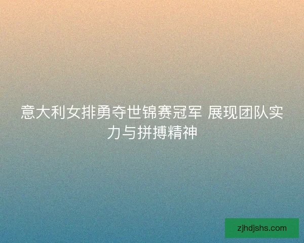 意大利女排勇夺世锦赛冠军 展现团队实力与拼搏精神 意大利女排勇夺世锦赛冠军 展现团队实力与拼搏精神