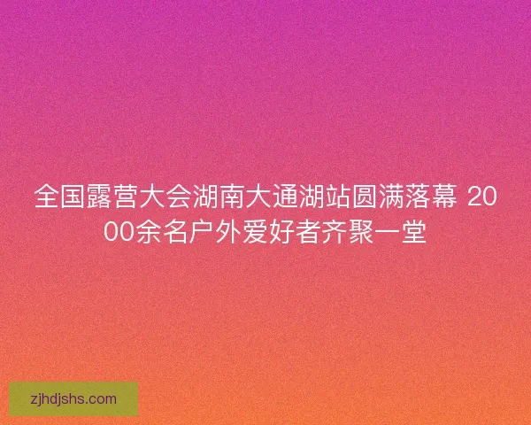全国露营大会湖南大通湖站圆满落幕 2000余名户外爱好者齐聚一堂 全国露营大会湖南大通湖站圆满落幕 2000余名户外爱好者齐聚一堂