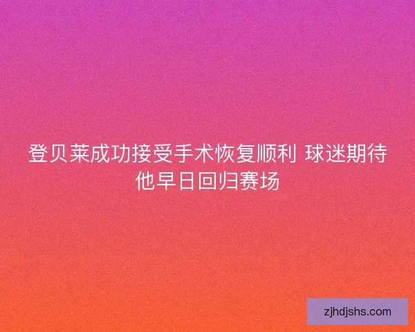 登贝莱成功接受手术恢复顺利 球迷期待他早日回归赛场 登贝莱成功接受手术恢复顺利 球迷期待他早日回归赛场
